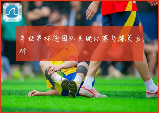 年世界杯德国队关键比赛与球员分析