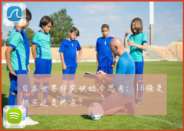 日本世界杯突破的冷思考：16强是起点还是终点？